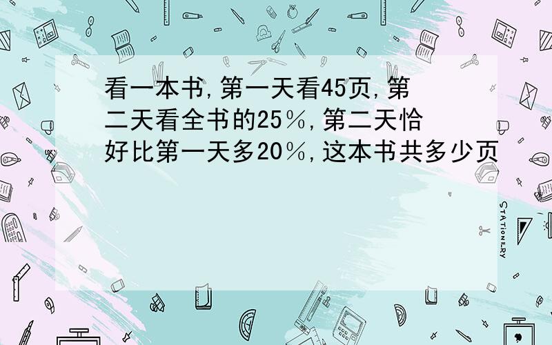 看一本书,第一天看45页,第二天看全书的25％,第二天恰好比第一天多20％,这本书共多少页