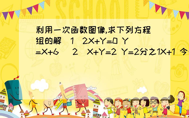 利用一次函数图像,求下列方程组的解（1）2X+Y=0 Y=X+6 （2）X+Y=2 Y=2分之1X+1 今晚要!求求你帮帮忙