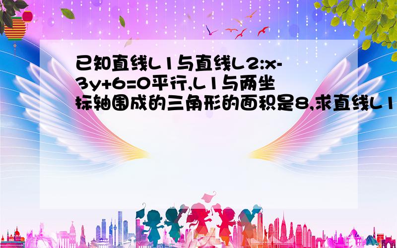 已知直线L1与直线L2:x-3y+6=0平行,L1与两坐标轴围成的三角形的面积是8,求直线L1的方程