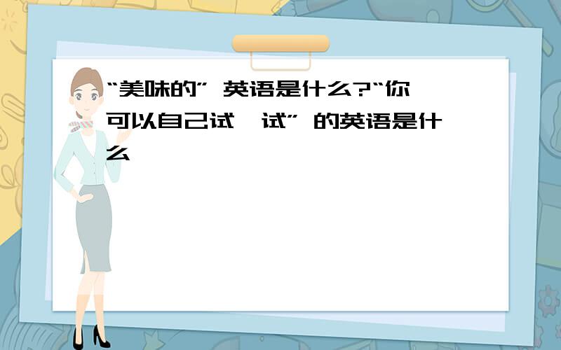 “美味的” 英语是什么?“你可以自己试一试” 的英语是什么