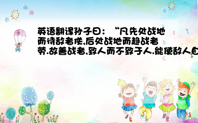 英语翻译孙子曰：“凡先处战地而待敌者佚,后处战地而趋战者劳.故善战者,致人而不致于人.能使敌人自至者,利之也.”这个帮我翻译下,我虽然懂一点,但是感觉理解还不是够透彻!