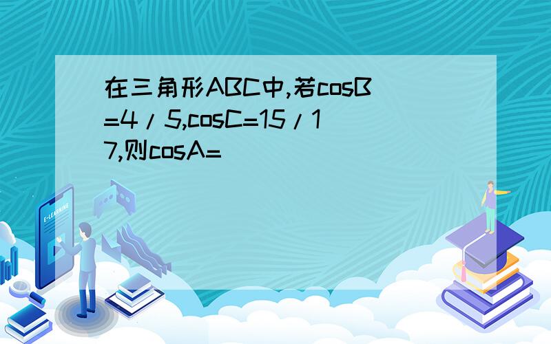 在三角形ABC中,若cosB=4/5,cosC=15/17,则cosA=