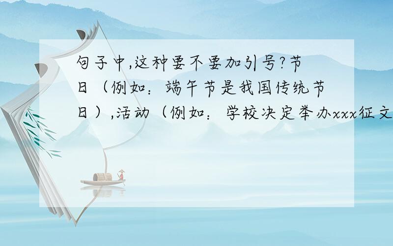 句子中,这种要不要加引号?节日（例如：端午节是我国传统节日）,活动（例如：学校决定举办xxx征文）这些要不要加引号?还有国家下发的一些规定要加书名号还是加引号?