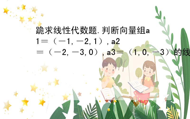 跪求线性代数题.判断向量组a1＝（－1,－2,1）,a2＝（－2,－3,0）,a3＝（1,0,－3）的线性相关性.我刚发的还有两道这类题、大哥帮帮忙啊…