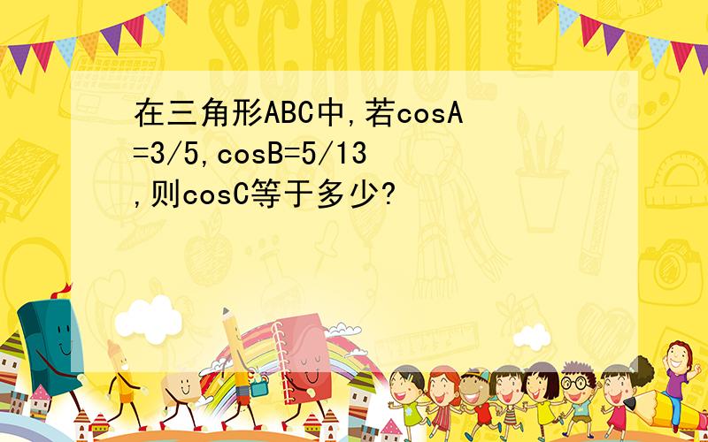 在三角形ABC中,若cosA=3/5,cosB=5/13,则cosC等于多少?