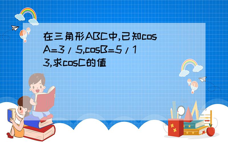 在三角形ABC中,已知cosA=3/5,cosB=5/13,求cosC的值