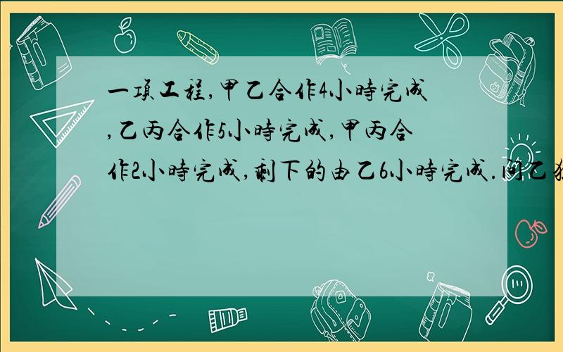 一项工程,甲乙合作4小时完成,乙丙合作5小时完成,甲丙合作2小时完成,剩下的由乙6小时完成.问乙独作这件工作需几小时完成?