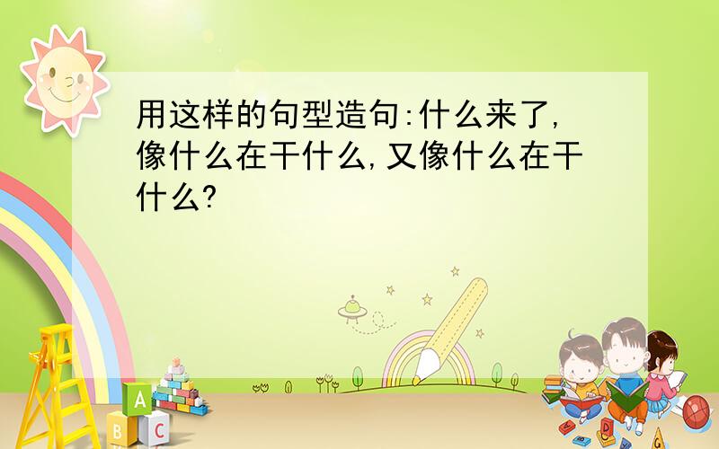 用这样的句型造句:什么来了,像什么在干什么,又像什么在干什么?