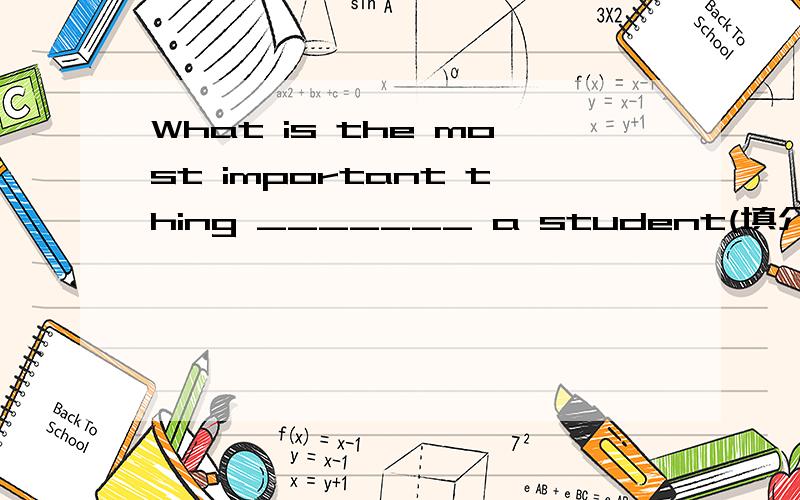 What is the most important thing _______ a student(填介词)
