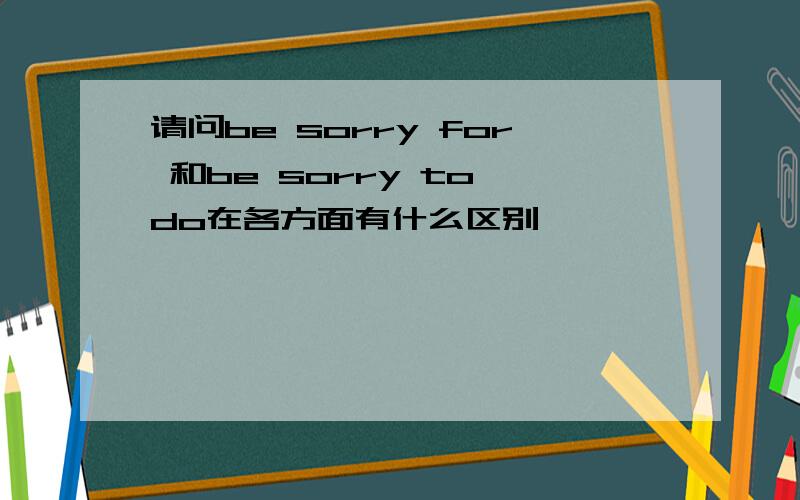 请问be sorry for 和be sorry to do在各方面有什么区别