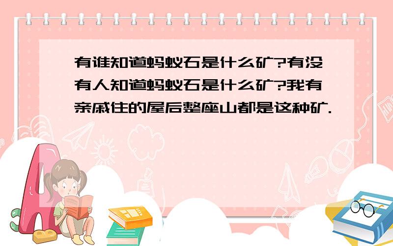 有谁知道蚂蚁石是什么矿?有没有人知道蚂蚁石是什么矿?我有亲戚住的屋后整座山都是这种矿.