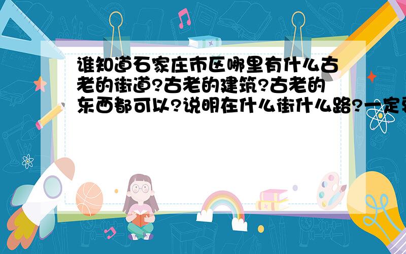 谁知道石家庄市区哪里有什么古老的街道?古老的建筑?古老的东西都可以?说明在什么街什么路?一定要详细,回答的好还有追加的啊