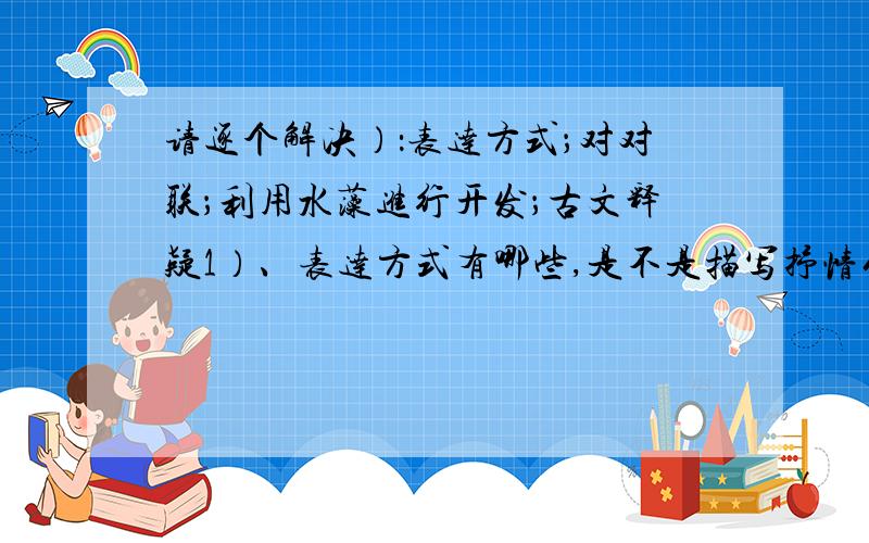 请逐个解决）：表达方式；对对联；利用水藻进行开发；古文释疑1）、表达方式有哪些,是不是描写抒情什么的2）、对一个对联：上联是春为一岁首（不要太俗气,冬乃一年末什么的）3）、