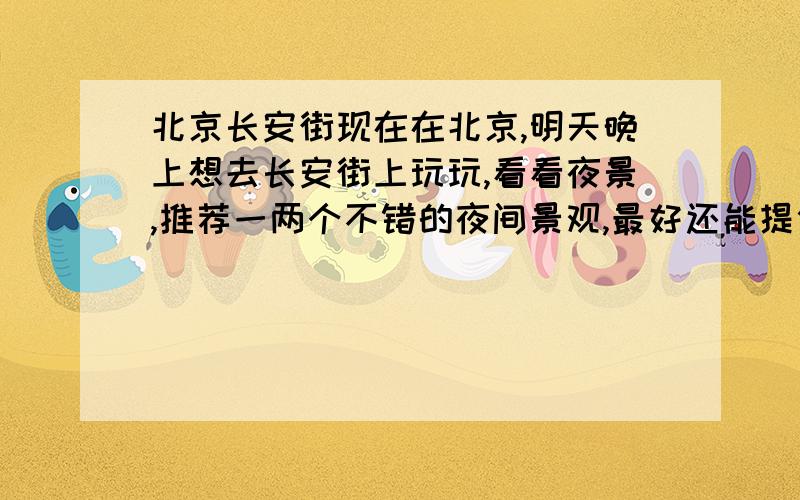 北京长安街现在在北京,明天晚上想去长安街上玩玩,看看夜景,推荐一两个不错的夜间景观,最好还能提供一两个有特色小吃的地方,希望给出乘车方案,我住在团结湖附近的宾馆!繁华的都市夜景