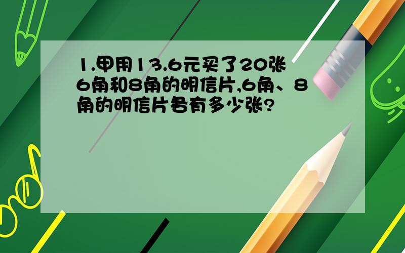 1.甲用13.6元买了20张6角和8角的明信片,6角、8角的明信片各有多少张?