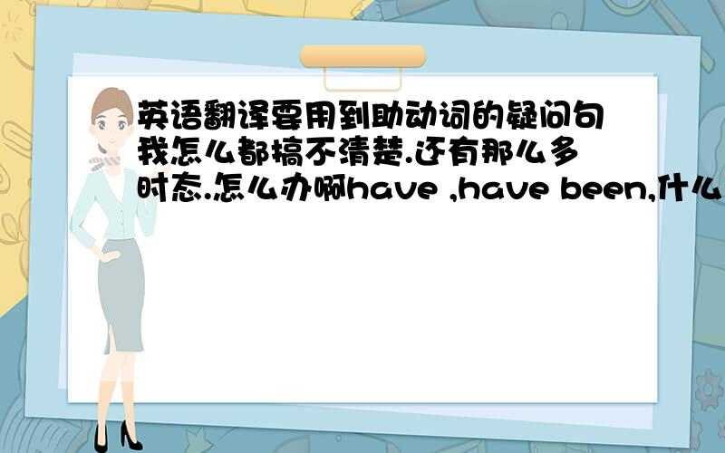 英语翻译要用到助动词的疑问句我怎么都搞不清楚.还有那么多时态.怎么办啊have ,have been,什么的一大堆.ucking 谁能和我仔细说说呀.能不能说i have been given the dog food to tommy