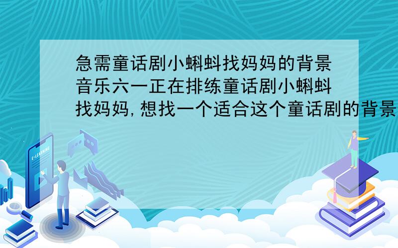 急需童话剧小蝌蚪找妈妈的背景音乐六一正在排练童话剧小蝌蚪找妈妈,想找一个适合这个童话剧的背景音乐,希望知道的可以提供下,