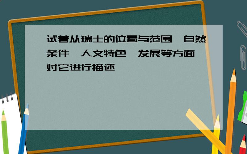 试着从瑞士的位置与范围、自然条件、人文特色、发展等方面,对它进行描述