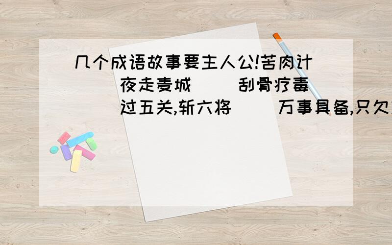 几个成语故事要主人公!苦肉计（ ）夜走麦城（ ）刮骨疗毒（ ）过五关,斩六将（ ）万事具备,只欠东风（ ）