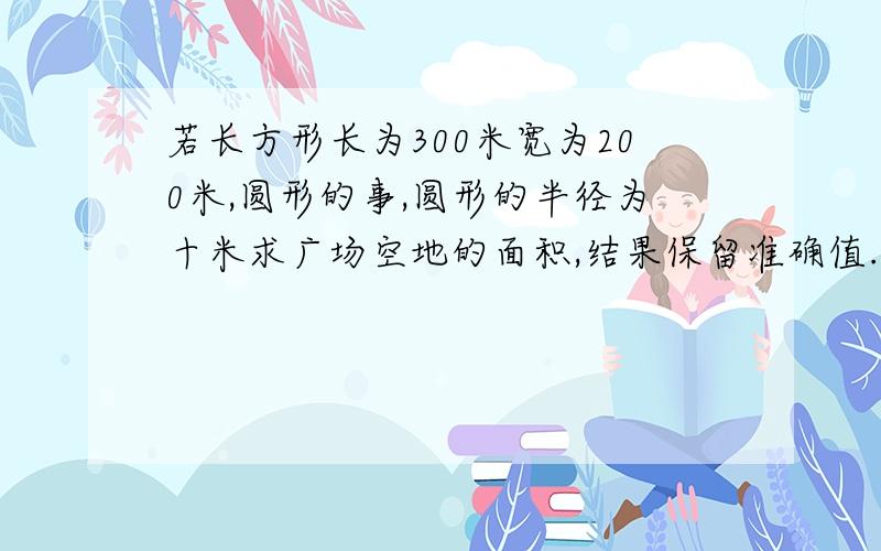 若长方形长为300米宽为200米,圆形的事,圆形的半径为十米求广场空地的面积,结果保留准确值.