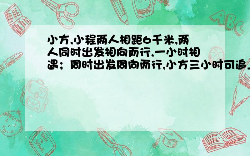 小方,小程两人相距6千米,两人同时出发相向而行,一小时相遇；同时出发同向而行,小方三小时可追上小程.两人的平均随度各是多少?要求：用一元一次方程解.