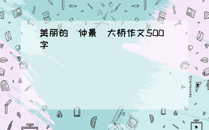 美丽的(仲景)大桥作文500字