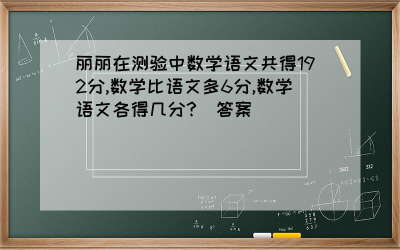 丽丽在测验中数学语文共得192分,数学比语文多6分,数学语文各得几分?_答案