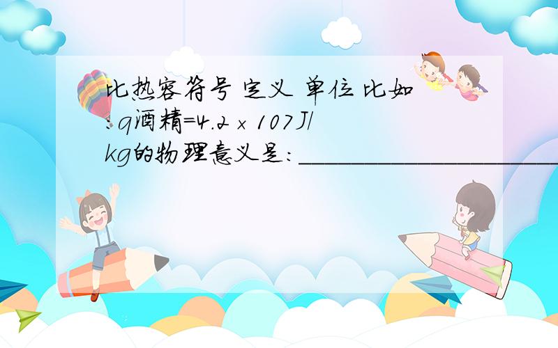 比热容符号 定义 单位 比如：q酒精=4.2×107J/kg的物理意义是：_______________________.计算公式 物体吸收或放出热量的计算公式是：Q=________________________.