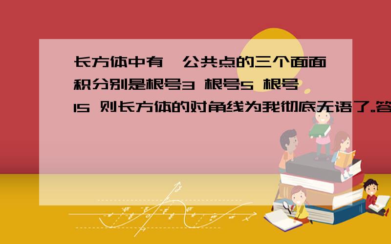 长方体中有一公共点的三个面面积分别是根号3 根号5 根号15 则长方体的对角线为我彻底无语了。答案不是根号19，真的不是。-_-!