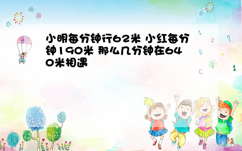 小明每分钟行62米 小红每分钟190米 那么几分钟在640米相遇