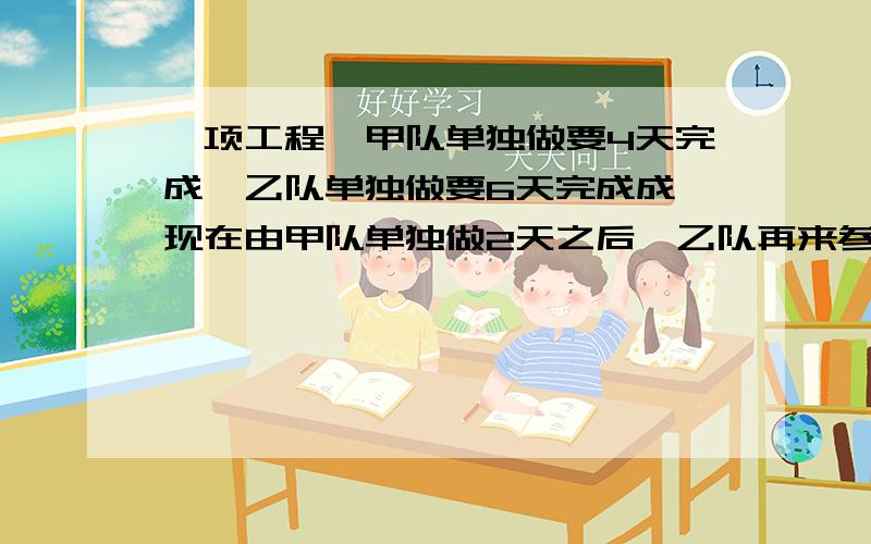 一项工程,甲队单独做要4天完成,乙队单独做要6天完成成,现在由甲队单独做2天之后,乙队再来参加工作,完成任务时甲队共做了多少天?