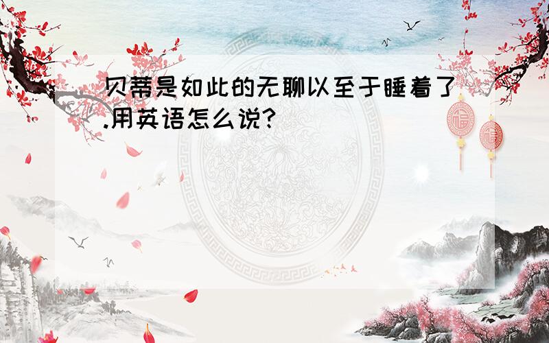 贝蒂是如此的无聊以至于睡着了.用英语怎么说?