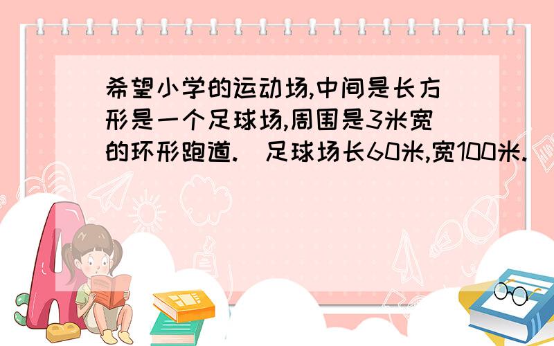 希望小学的运动场,中间是长方形是一个足球场,周围是3米宽的环形跑道.(足球场长60米,宽100米.)环形跑道的面积有多少平方米?(π的值取3)谢谢,