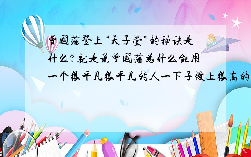 曾国藩登上“天子堂”的秘诀是什么?就是说曾国藩为什么能用一个很平凡很平凡的人一下子做上很高的官,除了他自己通过考取功名外,有没有其他方面的原因,比如当时的环境,政策.给点意见