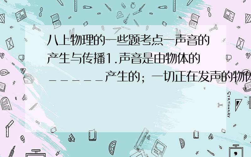 八上物理的一些题考点一声音的产生与传播1.声音是由物体的_____产生的；一切正在发声的物体都在_____,_____停止,发声也停止.2.声音的传播需要_____,声音在_____中不能传播.一切气体、液体、固