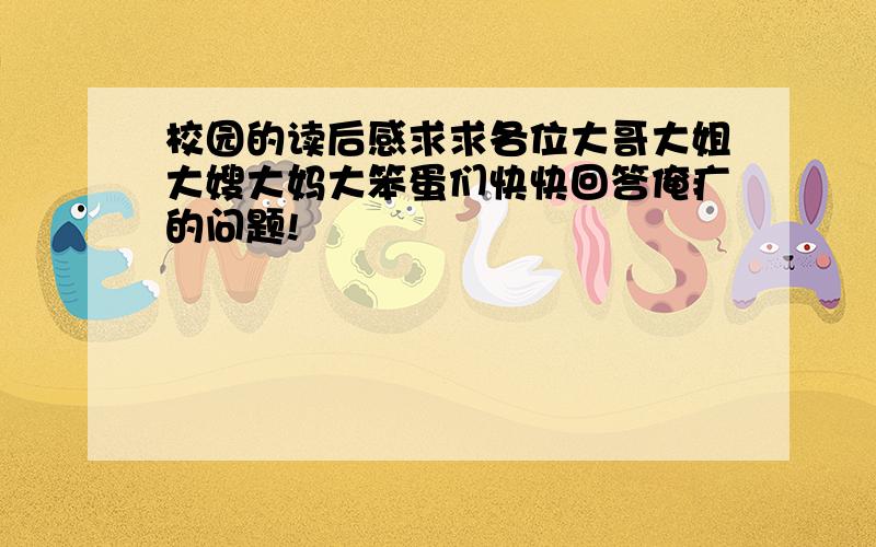 校园的读后感求求各位大哥大姐大嫂大妈大笨蛋们快快回答俺疒的问题!