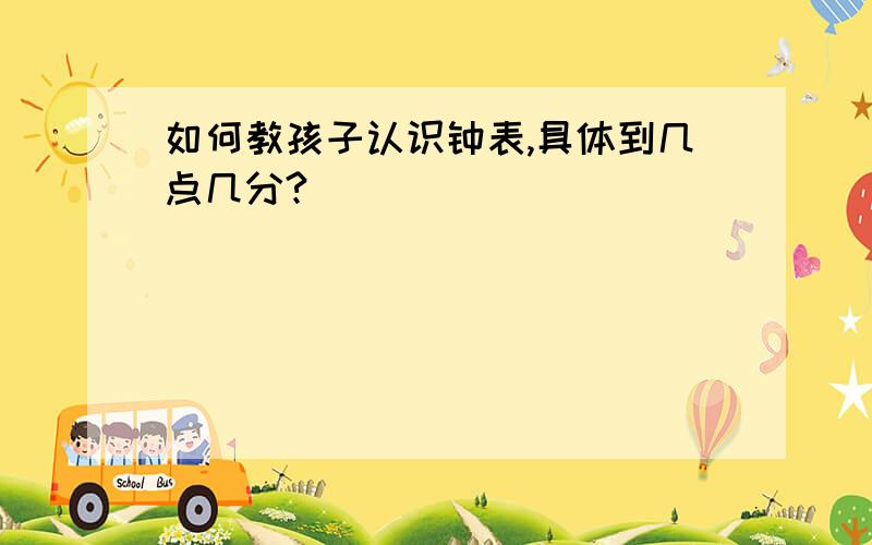 如何教孩子认识钟表,具体到几点几分?