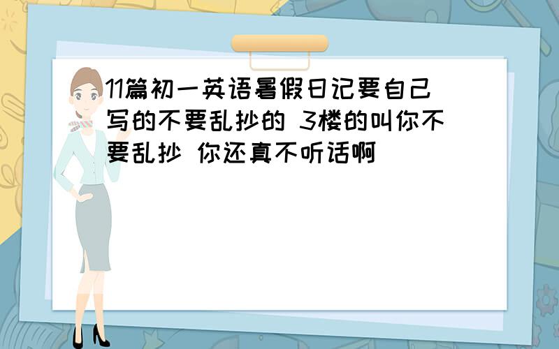 11篇初一英语暑假日记要自己写的不要乱抄的 3楼的叫你不要乱抄 你还真不听话啊