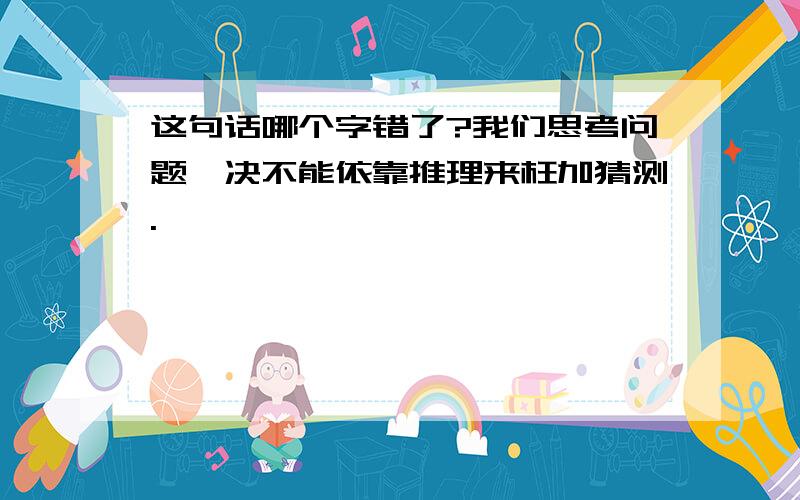 这句话哪个字错了?我们思考问题,决不能依靠推理来枉加猜测.