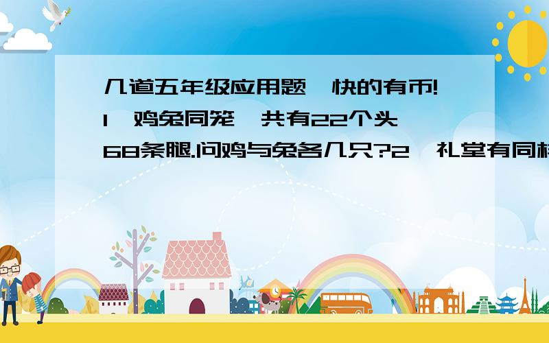 几道五年级应用题,快的有币!1、鸡兔同笼,共有22个头,68条腿.问鸡与兔各几只?2、礼堂有同样的4根柱子,柱子的底面是边长0.5米的正方形,柱子高4米.如果每平方米的正方形用油漆0.4千克,那么油