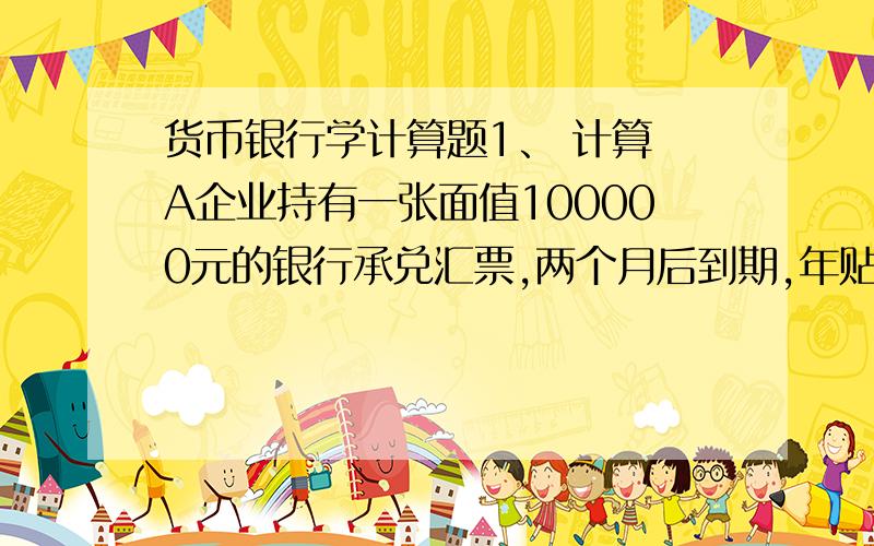 货币银行学计算题1、 计算 A企业持有一张面值100000元的银行承兑汇票,两个月后到期,年贴现率为6%,若向银行申请贴现,银行应付其多少现金?2、 2、一过商业银行系统吸收了1000亿元原始存款,假