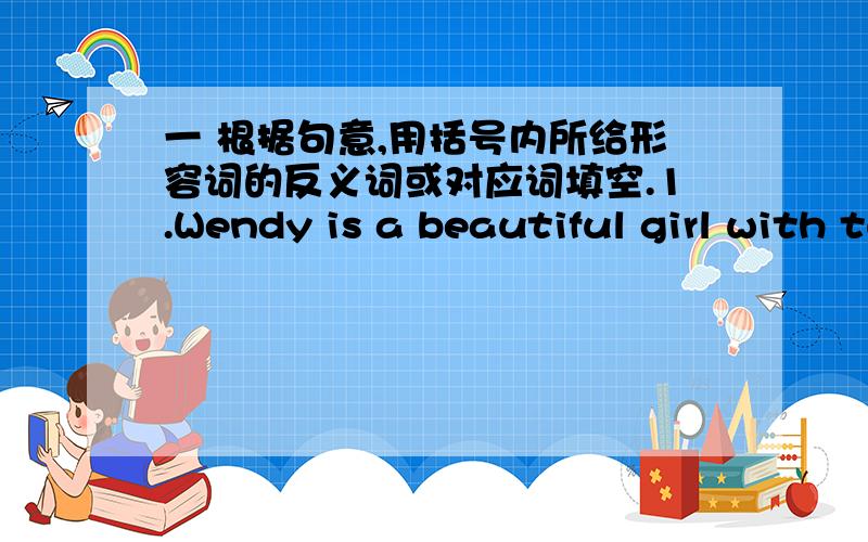 一 根据句意,用括号内所给形容词的反义词或对应词填空.1.Wendy is a beautiful girl with two ______ [small] bright eyes.2.The little boy is too ______[tall] to reach the toys in the Christmas tree.3.Our English teacher has very ___