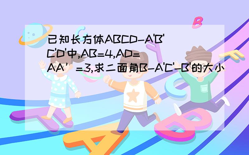 已知长方体ABCD-A'B'C'D'中,AB=4,AD=AA’=3,求二面角B-A'C'-B'的大小