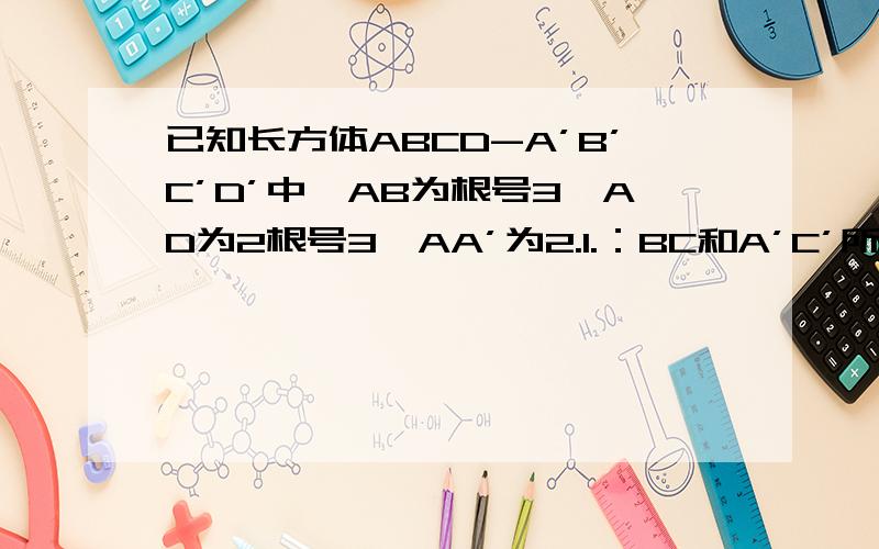 已知长方体ABCD-A’B’C’D’中,AB为根号3,AD为2根号3,AA’为2.1.：BC和A’C’所成角度数?2：AA’和BC’所成脚度数?