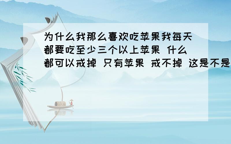 为什么我那么喜欢吃苹果我每天都要吃至少三个以上苹果 什么都可以戒掉 只有苹果 戒不掉 这是不是某种病 只要一天不吃 我就心里难受 难受的不得了有时候一天能吃七八个 一个连一个的