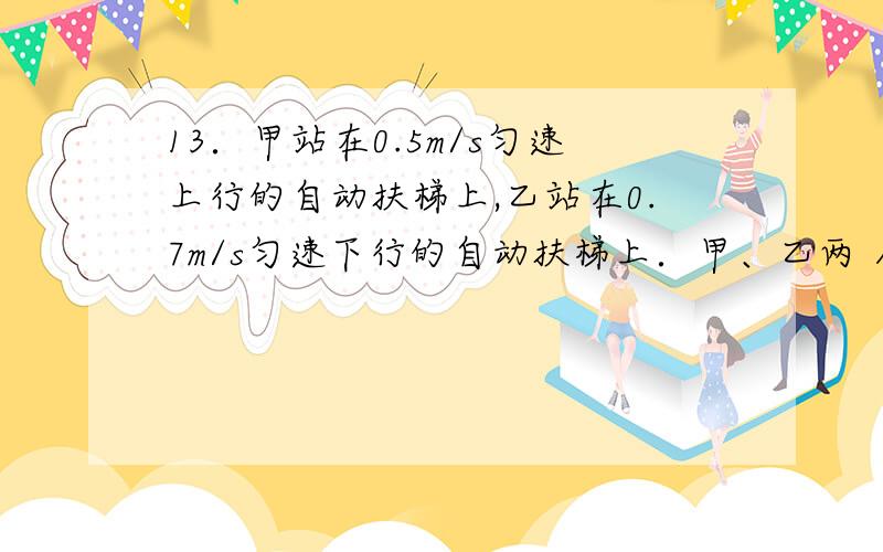 13．甲站在0.5m/s匀速上行的自动扶梯上,乙站在0.7m/s匀速下行的自动扶梯上．甲、乙两 人质量相等,甲上行13．甲站在0.5m/s匀速上行的自动扶梯上,乙站在0.7m/s匀速下行的自动扶梯上．甲、乙两