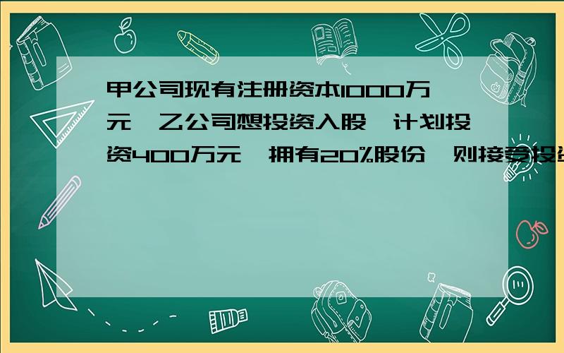 甲公司现有注册资本1000万元,乙公司想投资入股,计划投资400万元,拥有20%股份,则接受投资后甲公司的资,则接受投资后甲公司的资本公积增加 （ ）万元,答案是200,我不能理解,