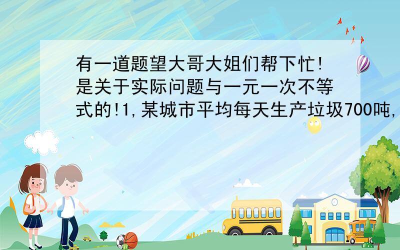 有一道题望大哥大姐们帮下忙!是关于实际问题与一元一次不等式的!1,某城市平均每天生产垃圾700吨,由甲乙两个垃圾处理厂,已知甲厂每小时可处理垃圾55吨,需费用550元；乙厂每小时可处理垃