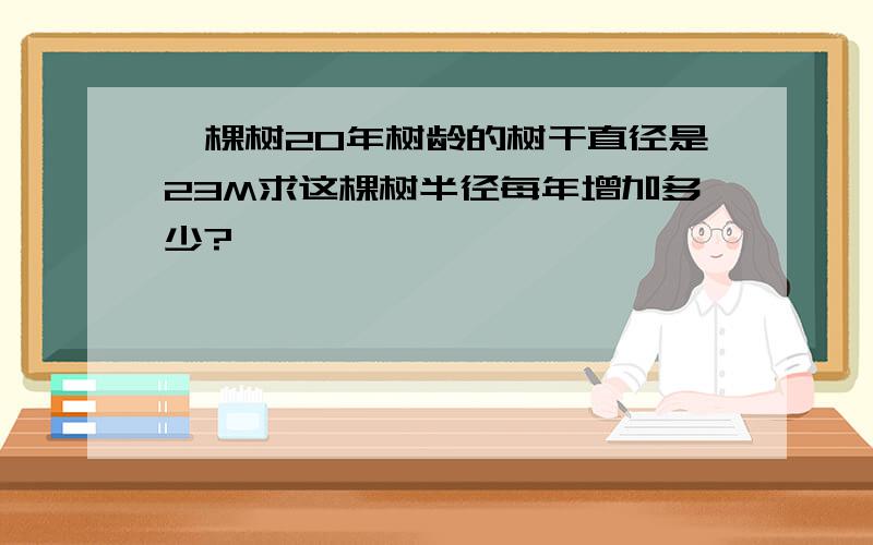 一棵树20年树龄的树干直径是23M求这棵树半径每年增加多少?