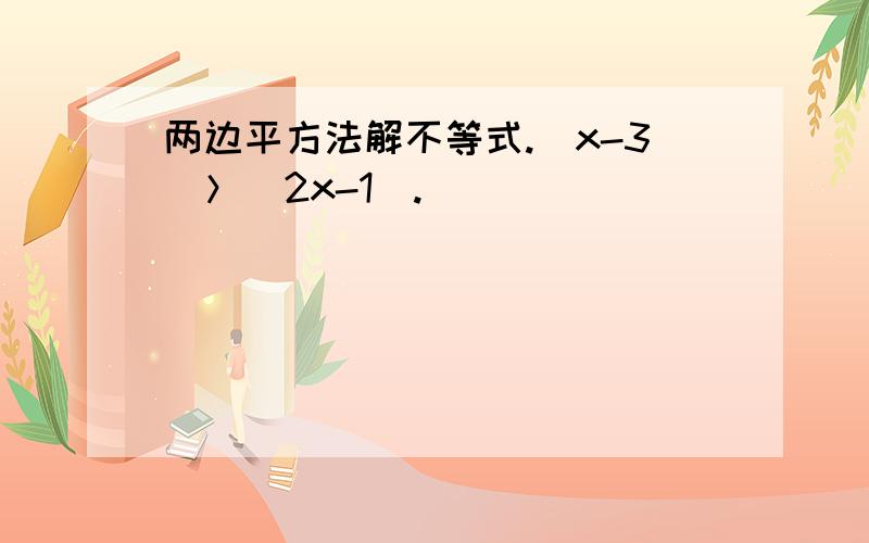 两边平方法解不等式.|x-3|＞|2x-1|.